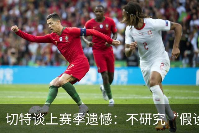 切特谈上赛季遗憾：不研究“假设”，专注可控因素